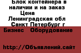 Блок-контейнера в наличии и на заказ › Цена ­ 45 000 - Ленинградская обл., Санкт-Петербург г. Бизнес » Оборудование   